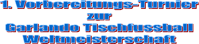 1. Vorbereitungs-Turnier
zur
Garlando Tischfussball
Weltmeisterschaft